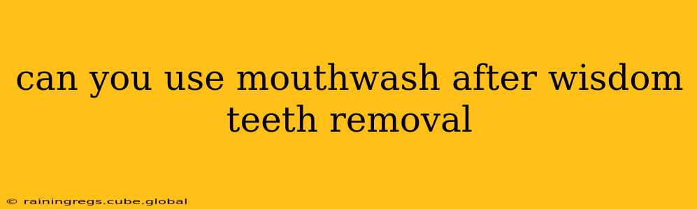 can you use mouthwash after wisdom teeth removal