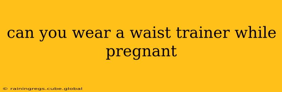can you wear a waist trainer while pregnant