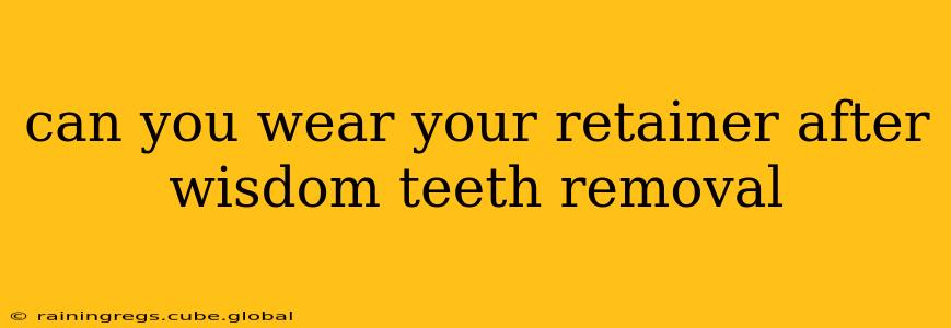 can you wear your retainer after wisdom teeth removal