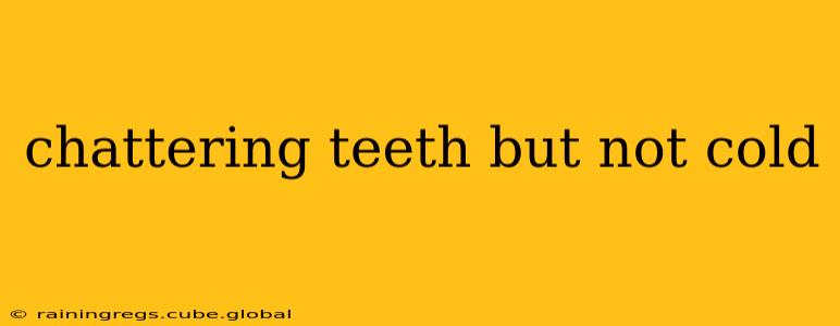 chattering teeth but not cold