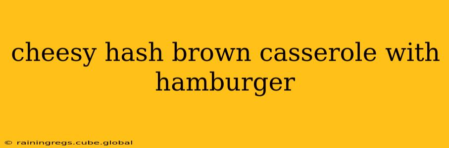 cheesy hash brown casserole with hamburger