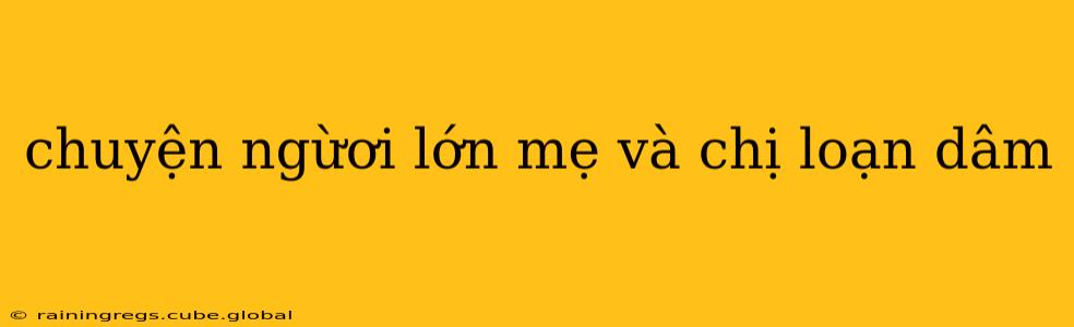 chuyện ngừơi lớn mẹ và chị loạn dâm chuyện ngừơi lớn mẹ và chị loạn dâm