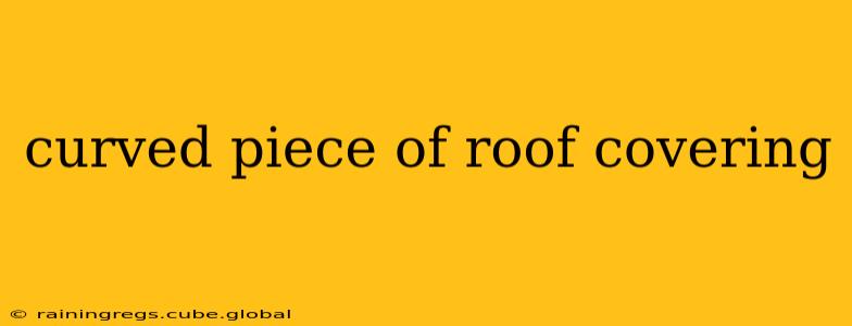 curved piece of roof covering