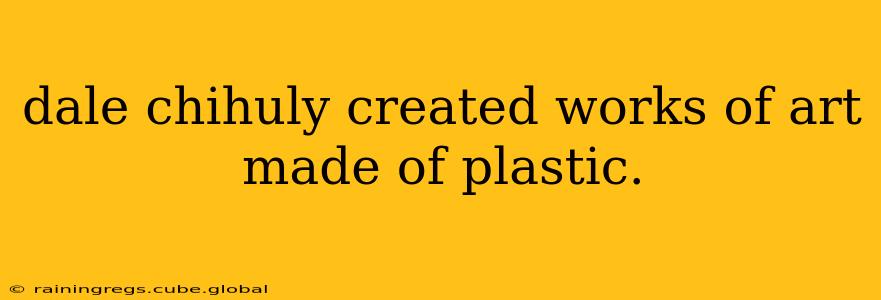 dale chihuly created works of art made of plastic.