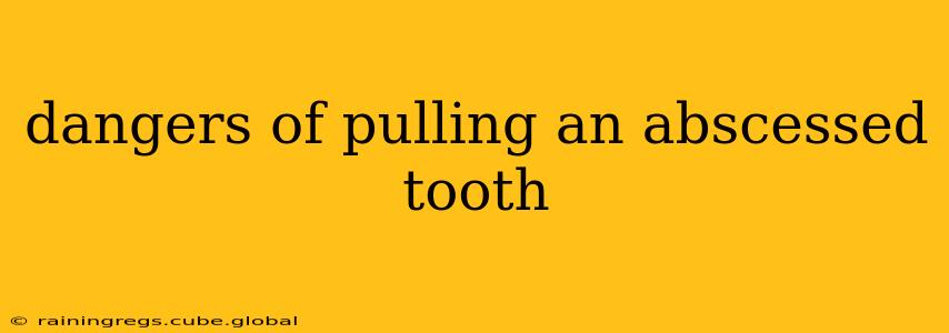 dangers of pulling an abscessed tooth