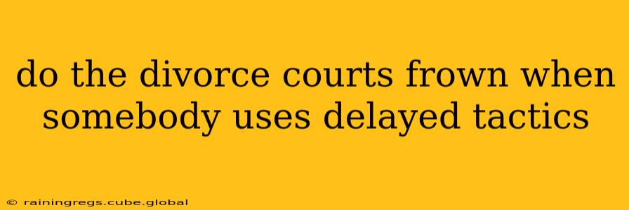 do the divorce courts frown when somebody uses delayed tactics