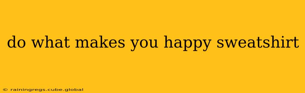 do what makes you happy sweatshirt