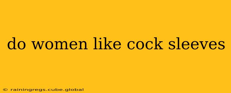 do women like cock sleeves