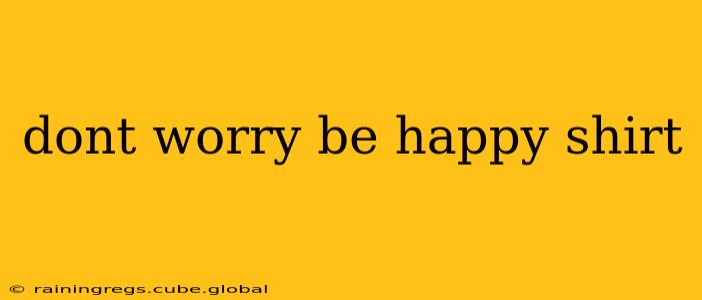dont worry be happy shirt