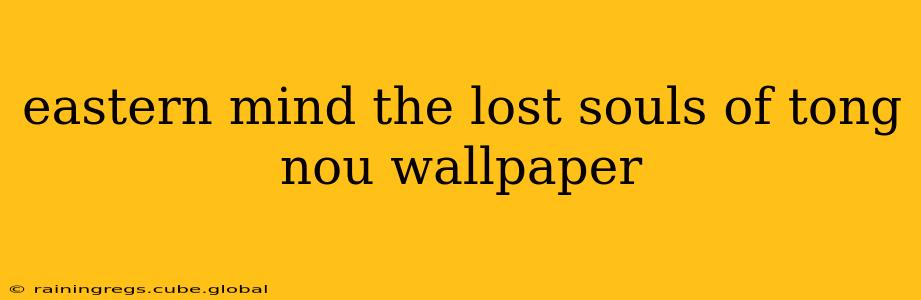 eastern mind the lost souls of tong nou wallpaper
