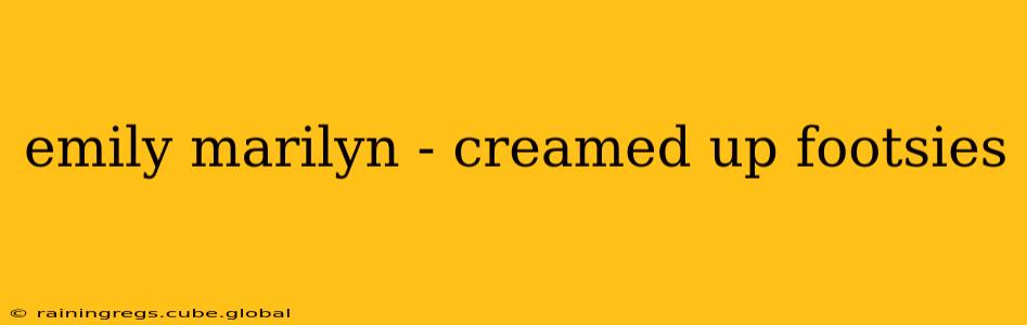 emily marilyn - creamed up footsies emily marilyn - creamed up footsies