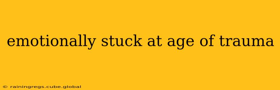emotionally stuck at age of trauma