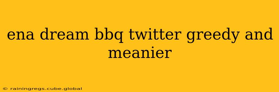 ena dream bbq twitter greedy and meanier
