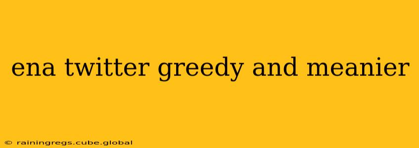 ena twitter greedy and meanier