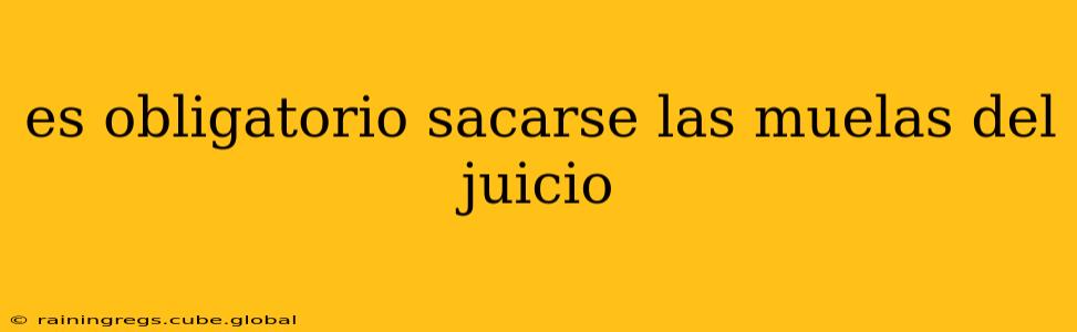 es obligatorio sacarse las muelas del juicio