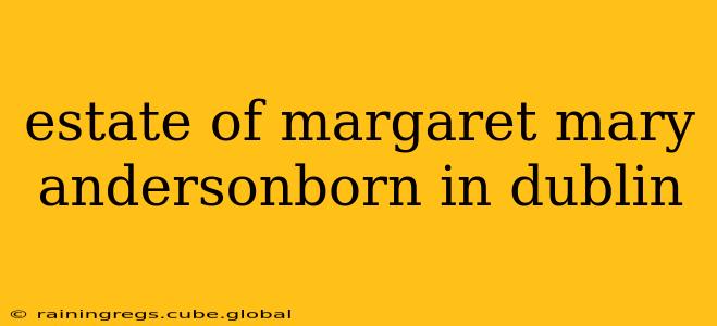 estate of margaret mary andersonborn in dublin