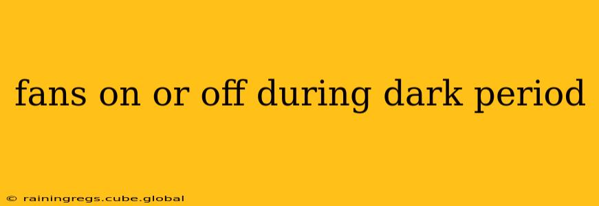 fans on or off during dark period