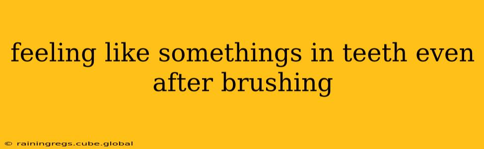 feeling like somethings in teeth even after brushing