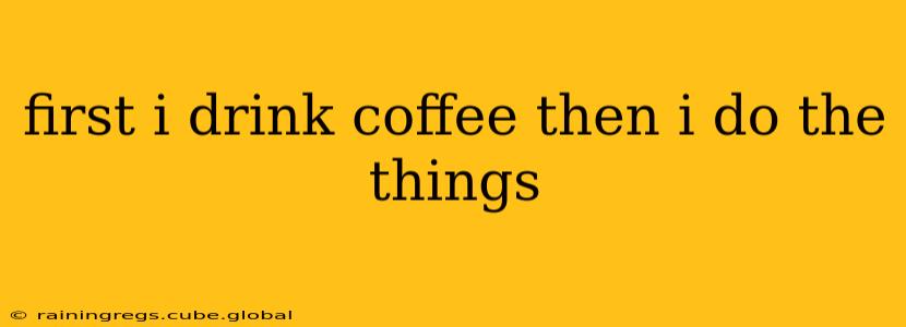 first i drink coffee then i do the things