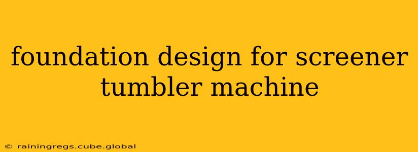 foundation design for screener tumbler machine