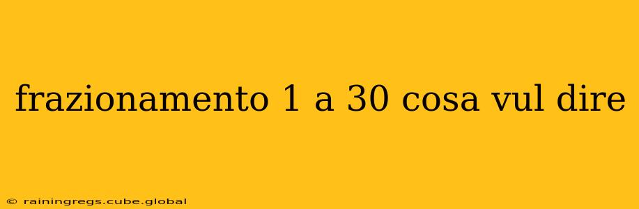 frazionamento 1 a 30 cosa vul dire