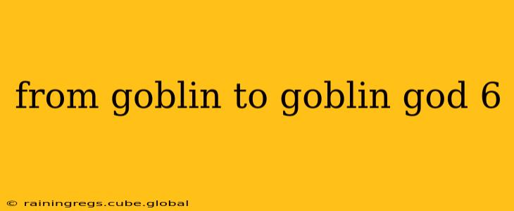 from goblin to goblin god 6