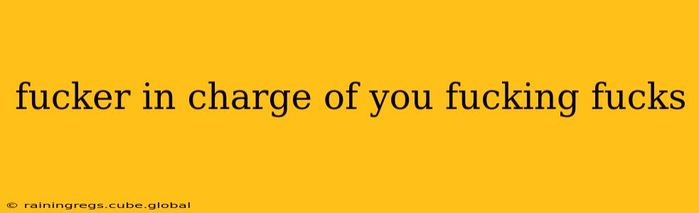 fucker in charge of you fucking fucks
