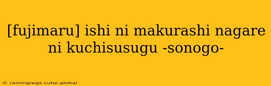 [fujimaru] ishi ni makurashi nagare ni kuchisusugu -sonogo-