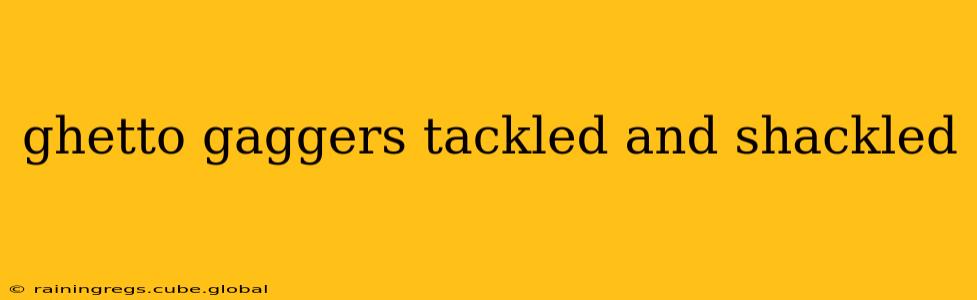 ghetto gaggers tackled and shackled