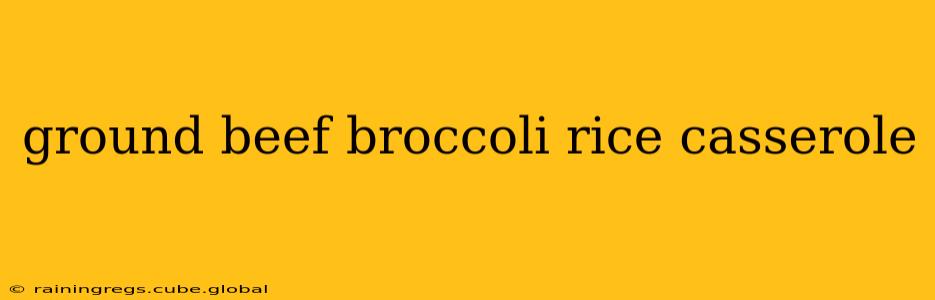 ground beef broccoli rice casserole