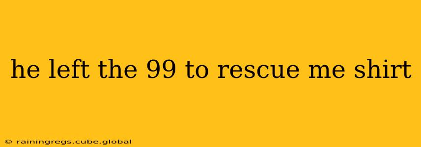 he left the 99 to rescue me shirt