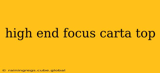 high end focus carta top