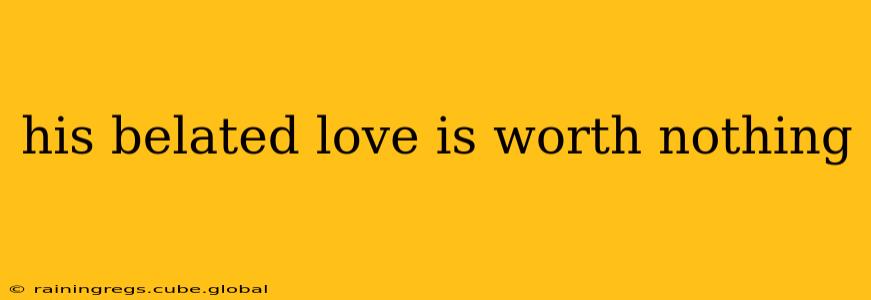 his belated love is worth nothing