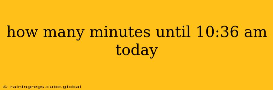 how many minutes until 10:36 am today how many minutes until 10:36 am today