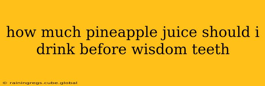 how much pineapple juice should i drink before wisdom teeth