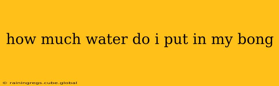 how much water do i put in my bong