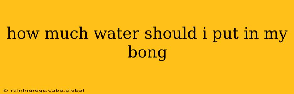 how much water should i put in my bong