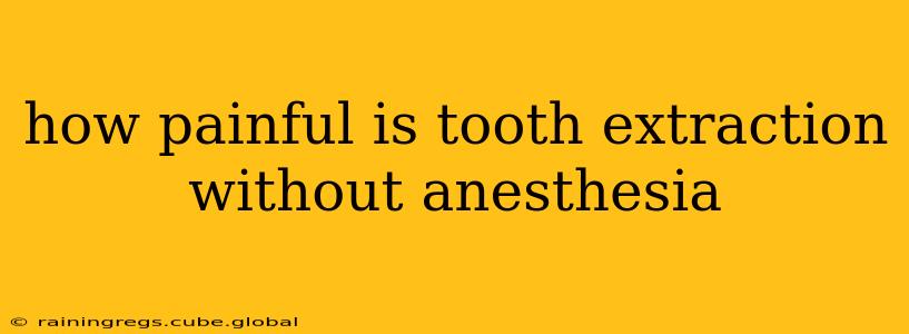 how painful is tooth extraction without anesthesia