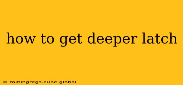 how to get deeper latch