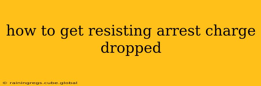 how to get resisting arrest charge dropped