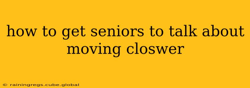 how to get seniors to talk about moving closwer