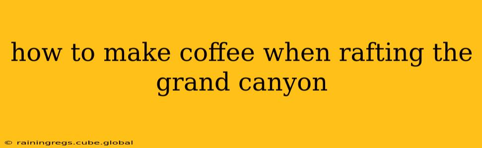 how to make coffee when rafting the grand canyon