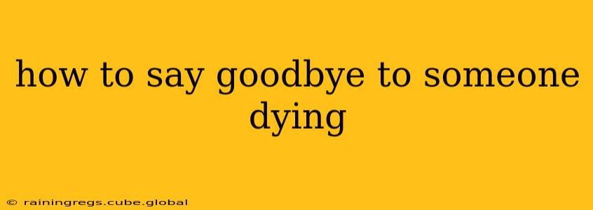 how to say goodbye to someone dying