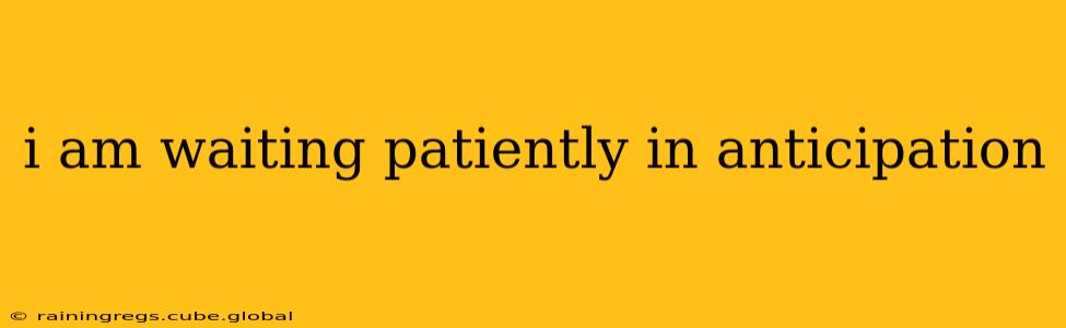 i am waiting patiently in anticipation