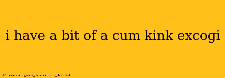 i have a bit of a cum kink excogi
