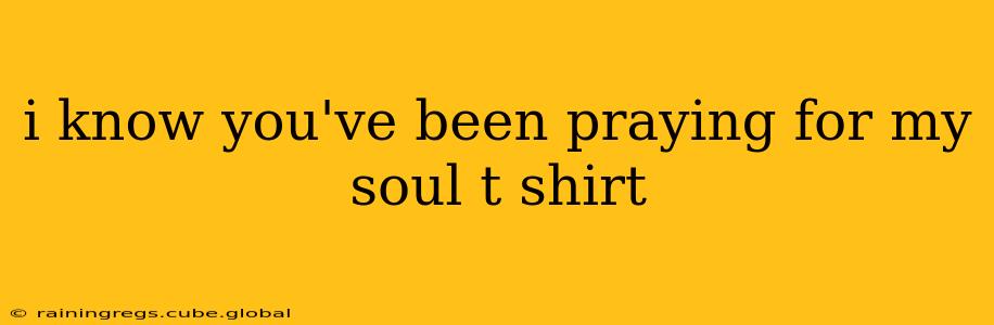 i know you've been praying for my soul t shirt