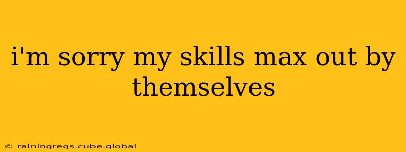 i'm sorry my skills max out by themselves i'm sorry my skills max out by themselves