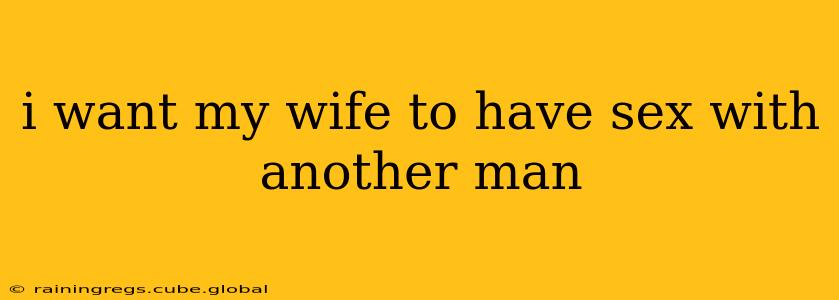 i want my wife to have sex with another man