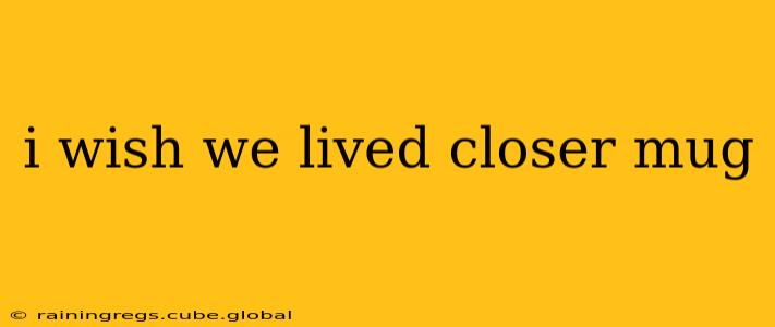 i wish we lived closer mug