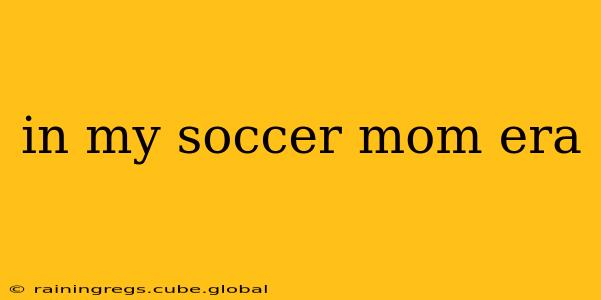 in my soccer mom era